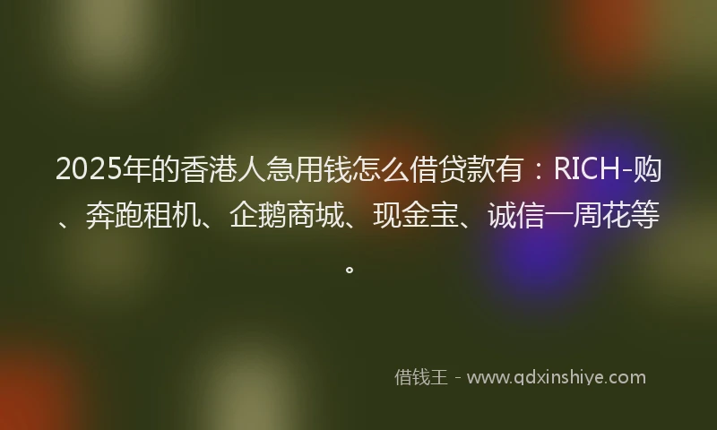 2025年的香港人急用钱怎么借贷款有：RICH-购、奔跑租机、企鹅商城、现金宝、诚信一周花等。