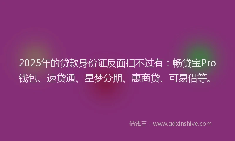 2025年的贷款身份证反面扫不过有：畅贷宝Pro钱包、速贷通、星梦分期、惠商贷、可易借等。