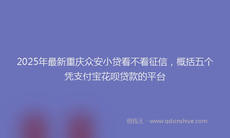 2025年最新重庆众安小贷看不看征信，概括五个凭支付宝花呗贷款的平台