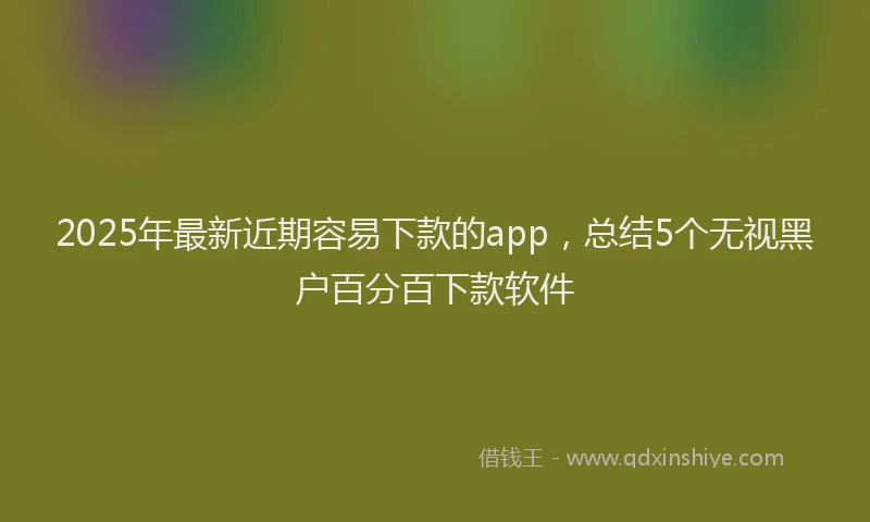 2025年最新近期容易下款的app，总结5个无视黑户百分百下款软件