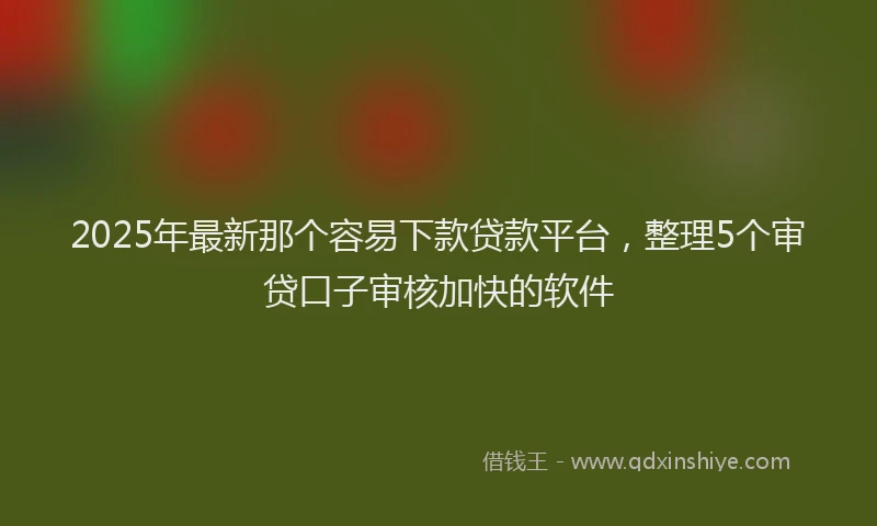 2025年最新那个容易下款贷款平台，整理5个审贷口子审核加快的软件