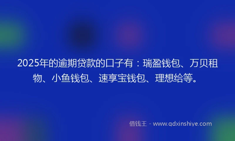 2025年的逾期贷款的口子有：瑞盈钱包、万贝租物、小鱼钱包、速享宝钱包、理想给等。