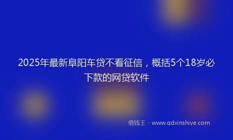 2025年最新阜阳车贷不看征信,概括5个18岁必下款的网贷软件