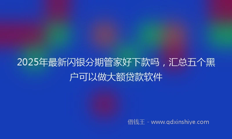 2025年最新闪银分期管家好下款吗，汇总五个黑户可以做大额贷款软件