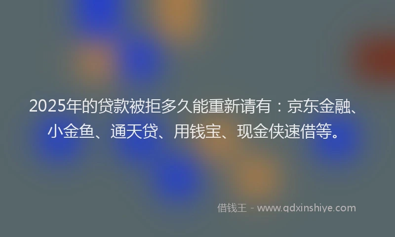 2025年的贷款被拒多久能重新请有：京东金融、小金鱼、通天贷、用钱宝、现金侠速借等。