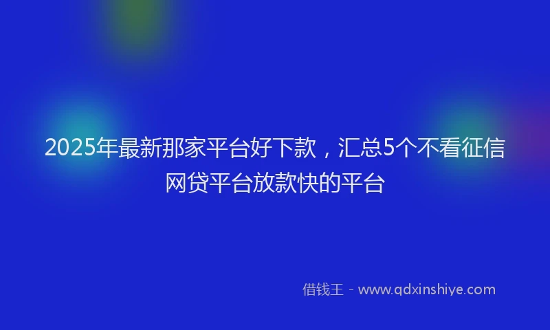 2025年最新那家平台好下款，汇总5个不看征信网贷平台放款快的平台