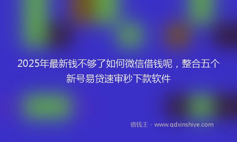 2025年最新钱不够了如何微信借钱呢，整合五个新号易贷速审秒下款软件