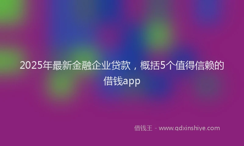 2025年最新金融企业贷款，概括5个值得信赖的借钱app