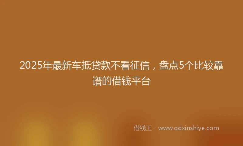 2025年最新车抵贷款不看征信，盘点5个比较靠谱的借钱平台