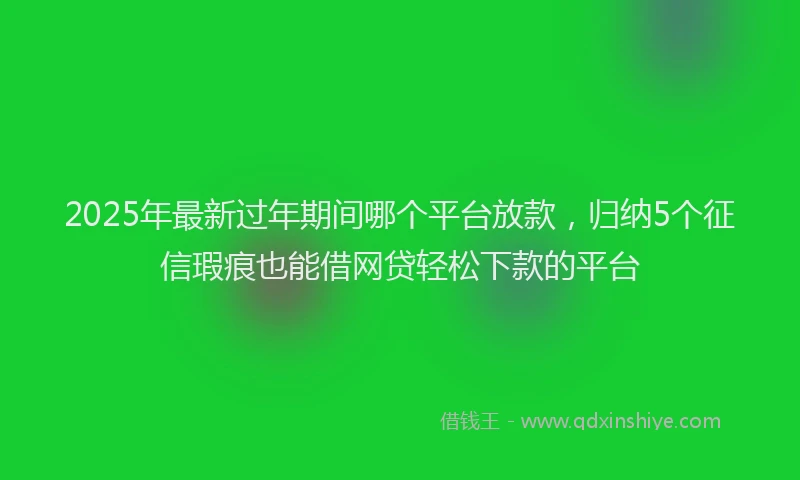 2025年最新过年期间哪个平台放款，归纳5个征信瑕疵也能借网贷轻松下款的平台