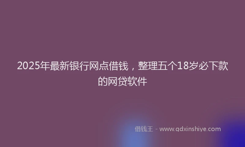 2025年最新银行网点借钱，整理五个18岁必下款的网贷软件