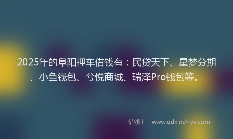 2025年的阜阳押车借钱有:民贷天下、星梦分期、小鱼钱包、兮悦商城、瑞泽Pro钱包等。