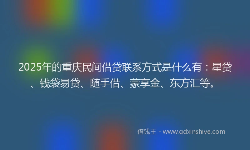 2025年的重庆民间借贷联系方式是什么有：星贷、钱袋易贷、随手借、蒙享金、东方汇等。