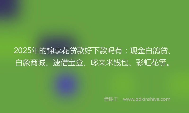 2025年的锦享花贷款好下款吗有：现金白鸽贷、白象商城、速借宝盒、哆来米钱包、彩虹花等。