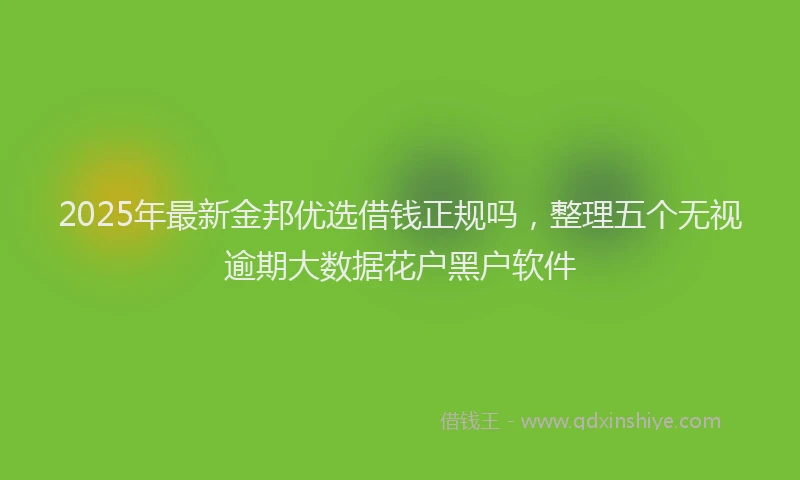 2025年最新金邦优选借钱正规吗，整理五个无视逾期大数据花户黑户软件
