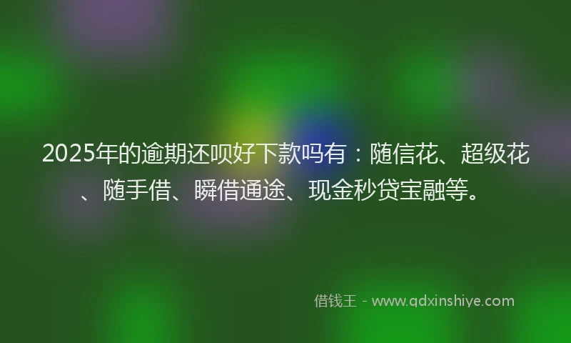 2025年的逾期还呗好下款吗有：随信花、超级花、随手借、瞬借通途、现金秒贷宝融等。