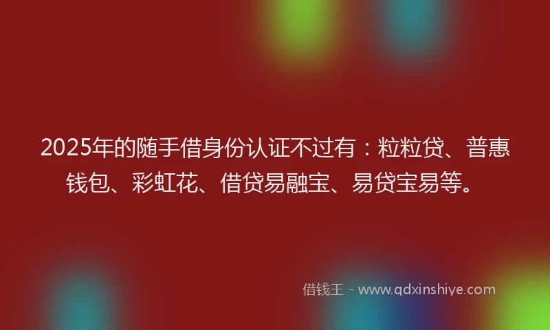 2025年的随手借身份认证不过有：粒粒贷、普惠钱包、彩虹花、借贷易融宝、易贷宝易等。