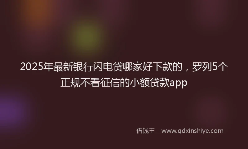 2025年最新银行闪电贷哪家好下款的，罗列5个正规不看征信的小额贷款app