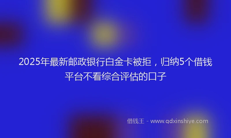 2025年最新邮政银行白金卡被拒，归纳5个借钱平台不看综合评估的口子