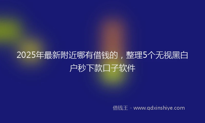 2025年最新附近哪有借钱的，整理5个无视黑白户秒下款口子软件