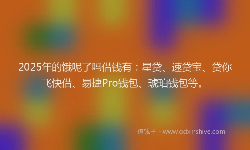 2025年的饿呢了吗借钱有：星贷、速贷宝、贷你飞快借、易捷Pro钱包、琥珀钱包等。