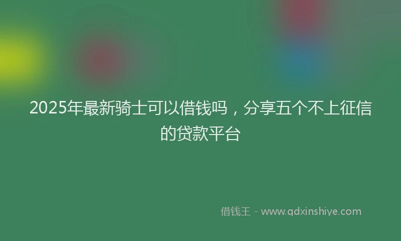 2025年最新骑士可以借钱吗，分享五个不上征信的贷款平台