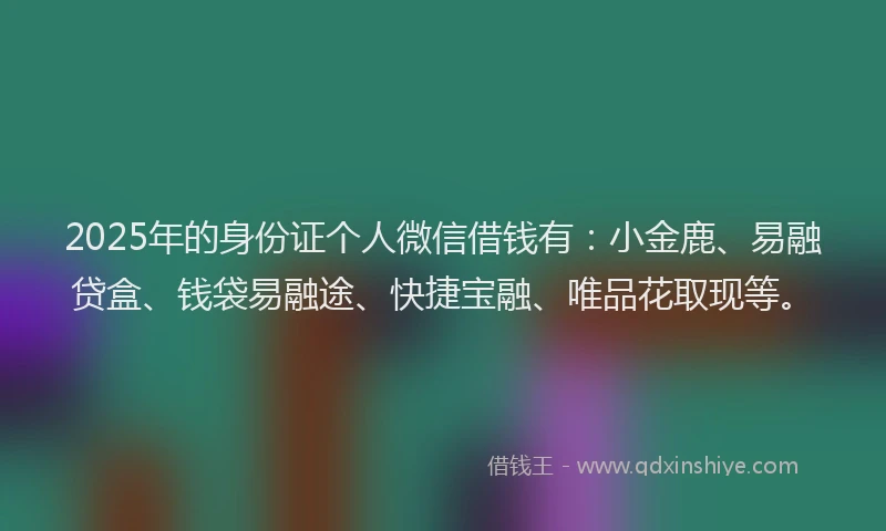 2025年的身份证个人微信借钱有：小金鹿、易融贷盒、钱袋易融途、快捷宝融、唯品花取现等。