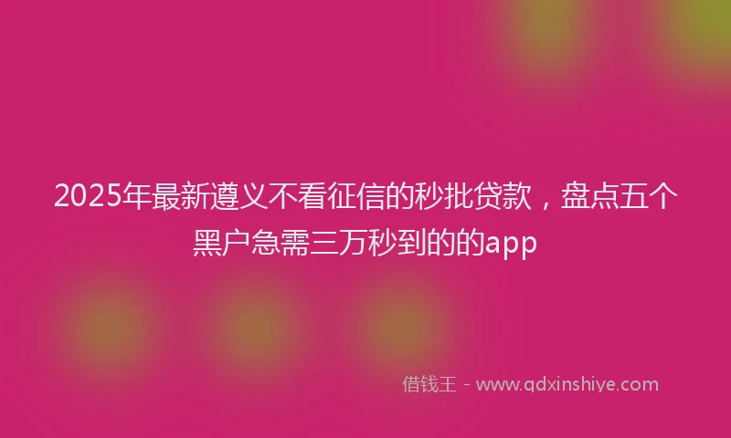 2025年最新遵义不看征信的秒批贷款，盘点五个黑户急需三万秒到的的app
