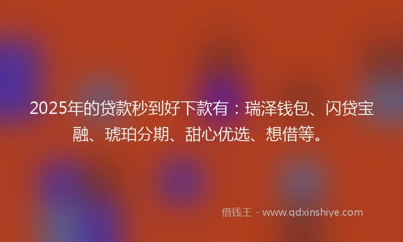 2025年的贷款秒到好下款有：瑞泽钱包、闪贷宝融、琥珀分期、甜心优选、想借等。