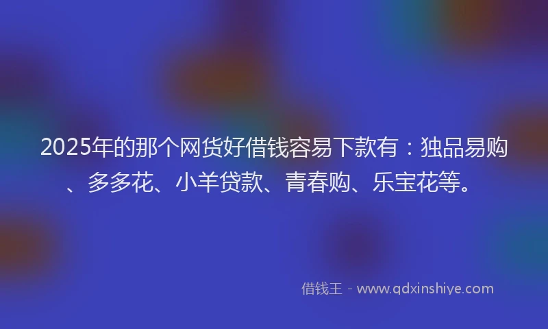 2025年的那个网货好借钱容易下款有：独品易购、多多花、小羊贷款、青春购、乐宝花等。