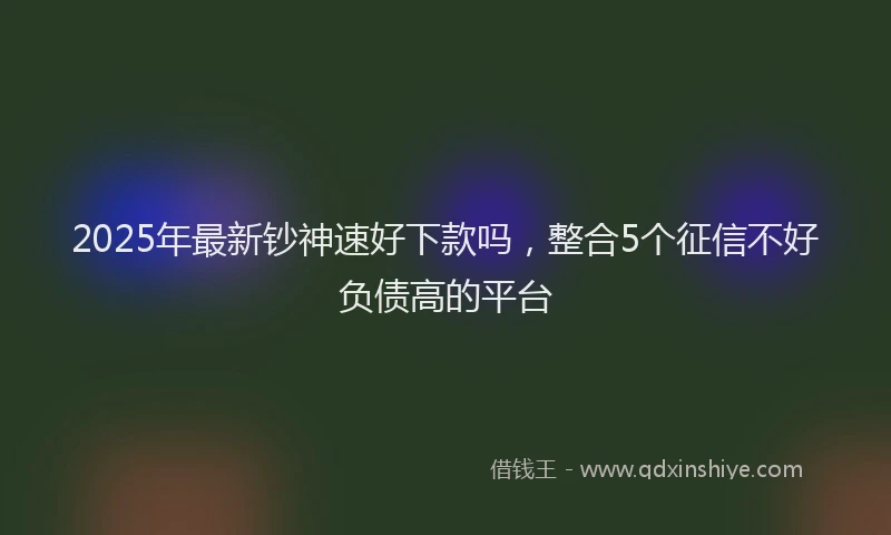 2025年最新钞神速好下款吗，整合5个征信不好负债高的平台