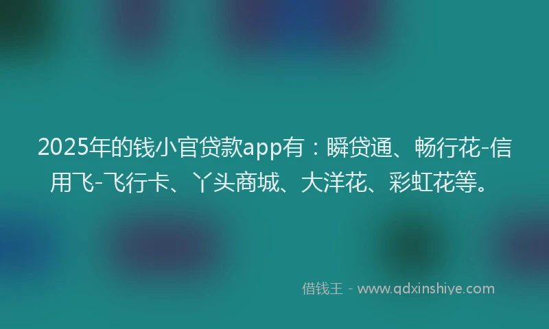 2025年的钱小官贷款app有：瞬贷通、畅行花-信用飞-飞行卡、丫头商城、大洋花、彩虹花等。