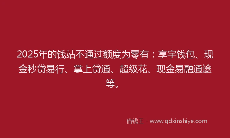 2025年的钱站不通过额度为零有：享宇钱包、现金秒贷易行、掌上贷通、超级花、现金易融通途等。