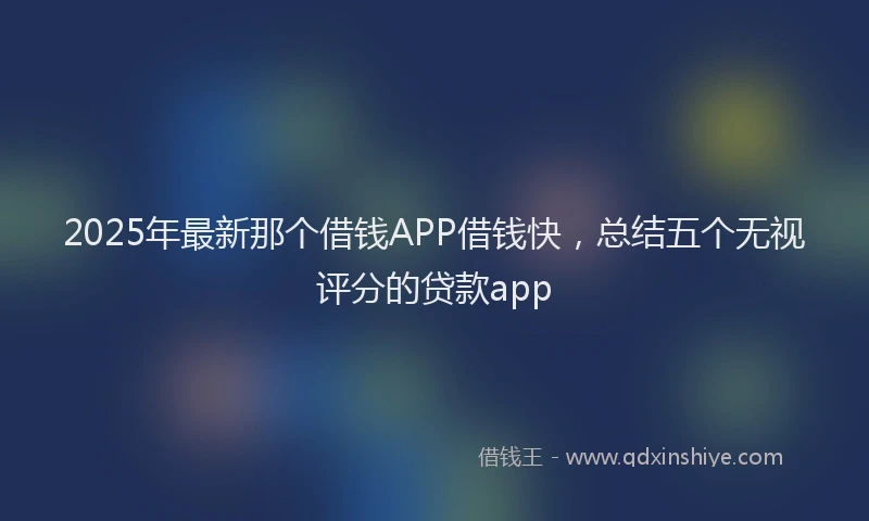 2025年最新那个借钱APP借钱快，总结五个无视评分的贷款app
