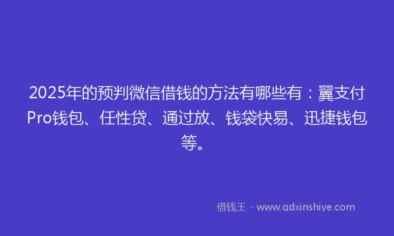 2025年的预判微信借钱的方法有哪些有：翼支付Pro钱包、任性贷、通过放、钱袋快易、迅捷钱包等。