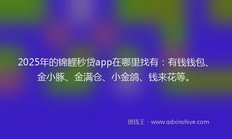 2025年的锦鲤秒贷app在哪里找有：有钱钱包、金小豚、金满仓、小金鸽、钱来花等。