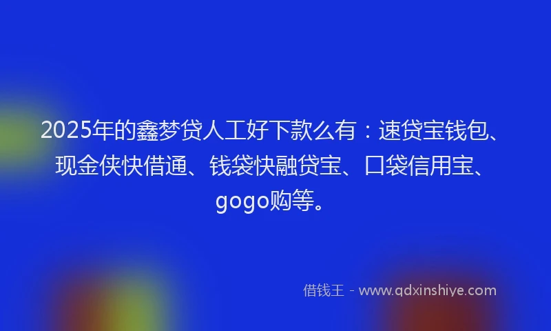 2025年的鑫梦贷人工好下款么有：速贷宝钱包、现金侠快借通、钱袋快融贷宝、口袋信用宝、gogo购等。