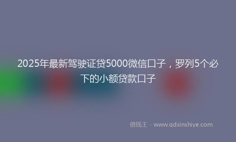 2025年最新驾驶证贷5000微信口子，罗列5个必下的小额贷款口子