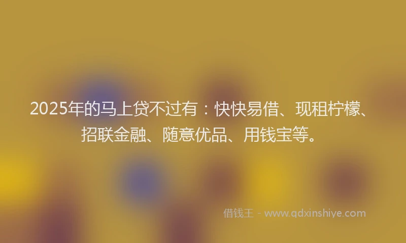 2025年的马上贷不过有：快快易借、现租柠檬、招联金融、随意优品、用钱宝等。