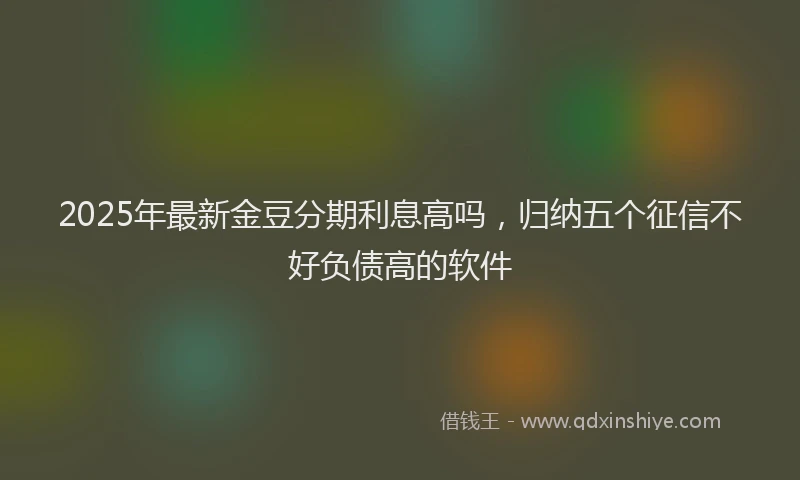2025年最新金豆分期利息高吗，归纳五个征信不好负债高的软件