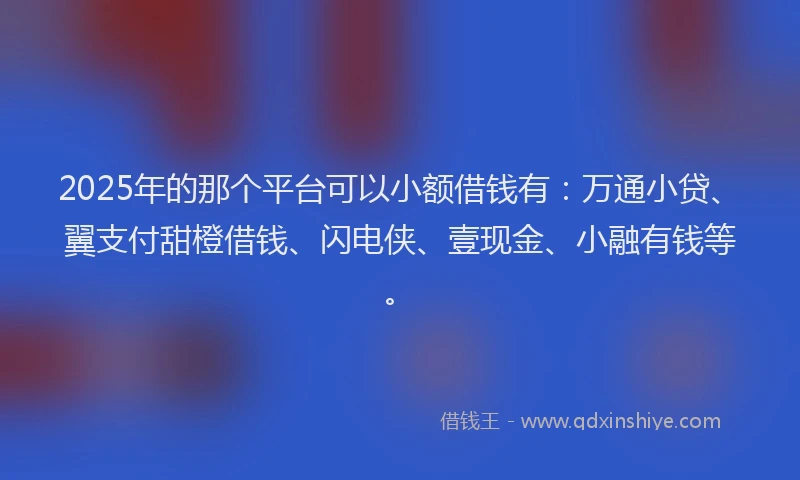 2025年的那个平台可以小额借钱有：万通小贷、翼支付甜橙借钱、闪电侠、壹现金、小融有钱等。