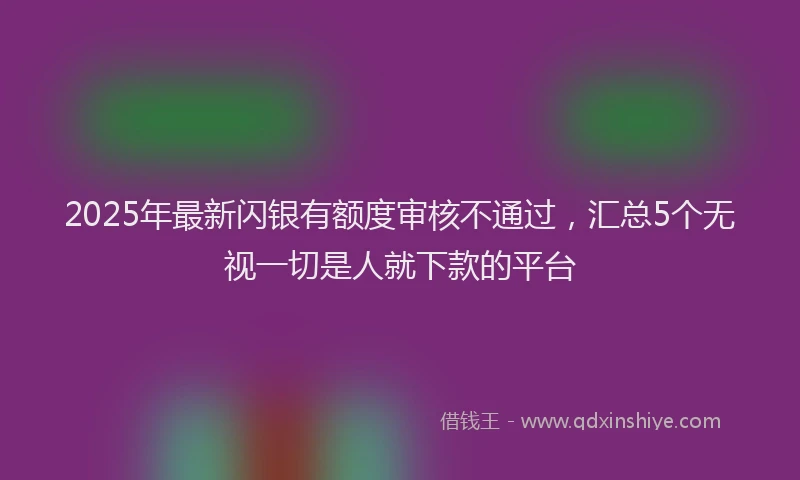2025年最新闪银有额度审核不通过，汇总5个无视一切是人就下款的平台
