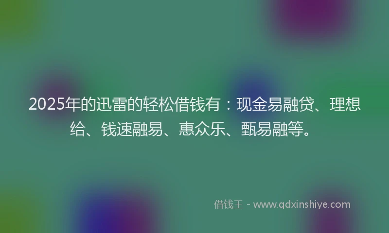 2025年的迅雷的轻松借钱有：现金易融贷、理想给、钱速融易、惠众乐、甄易融等。