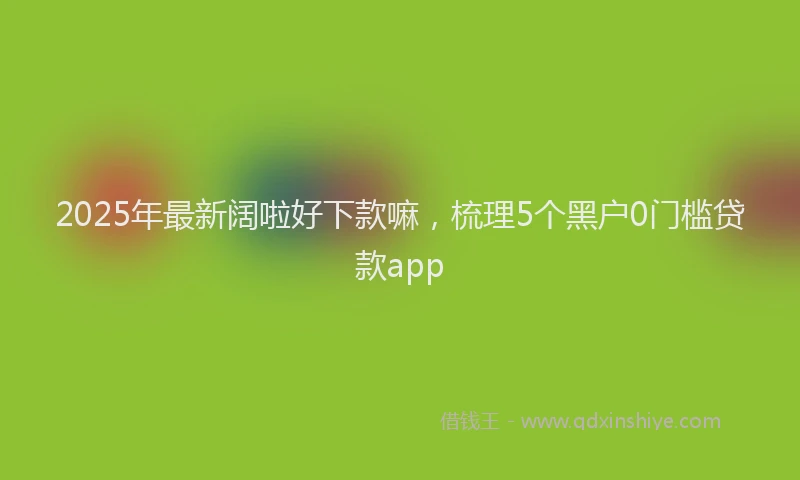 2025年最新阔啦好下款嘛，梳理5个黑户0门槛贷款app