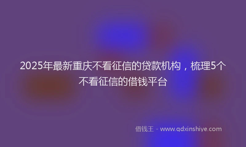 2025年最新重庆不看征信的贷款机构，梳理5个不看征信的借钱平台