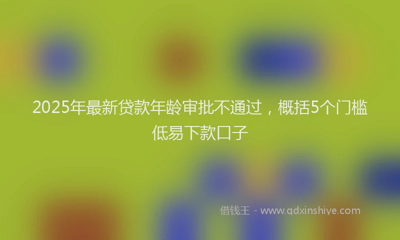 2025年最新贷款年龄审批不通过，概括5个门槛低易下款口子