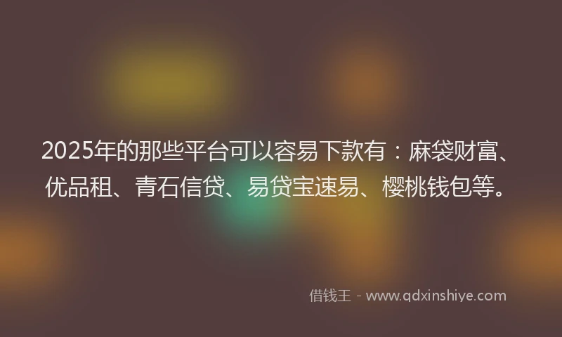 2025年的那些平台可以容易下款有：麻袋财富、优品租、青石信贷、易贷宝速易、樱桃钱包等。