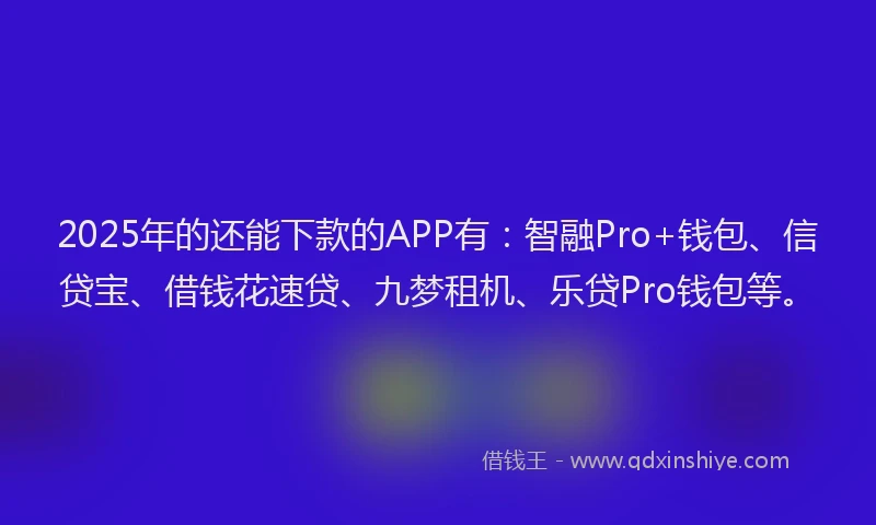 2025年的还能下款的APP有：智融Pro+钱包、信贷宝、借钱花速贷、九梦租机、乐贷Pro钱包等。