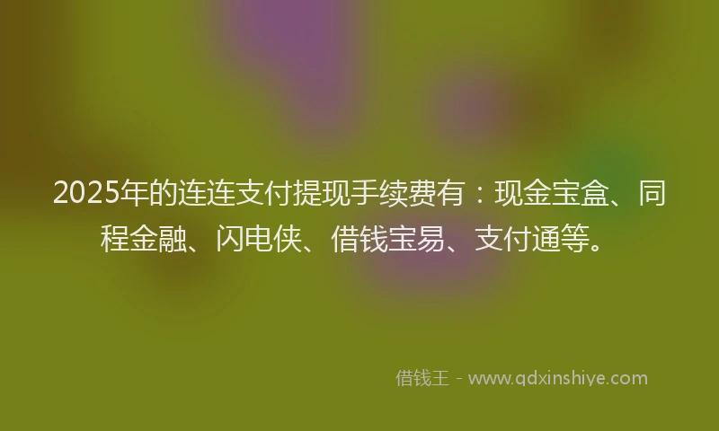 2025年的连连支付提现手续费有：现金宝盒、同程金融、闪电侠、借钱宝易、支付通等。
