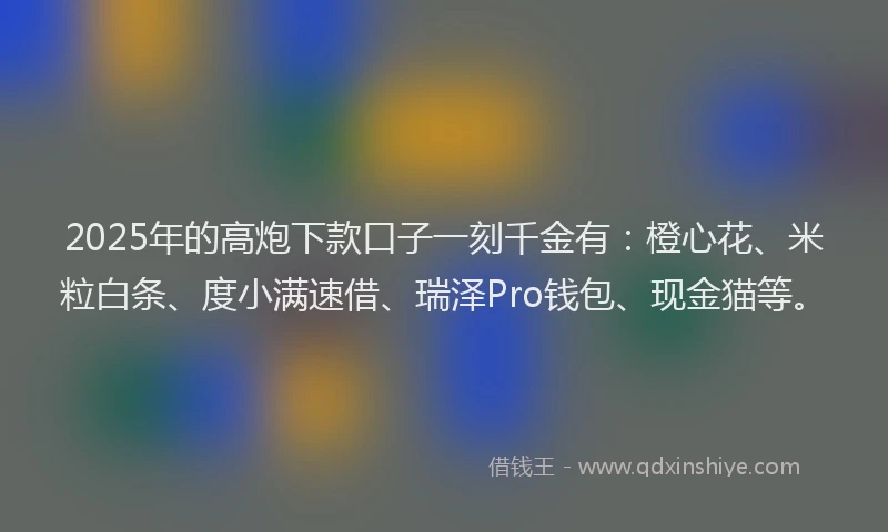 2025年的高炮下款口子一刻千金有：橙心花、米粒白条、度小满速借、瑞泽Pro钱包、现金猫等。
